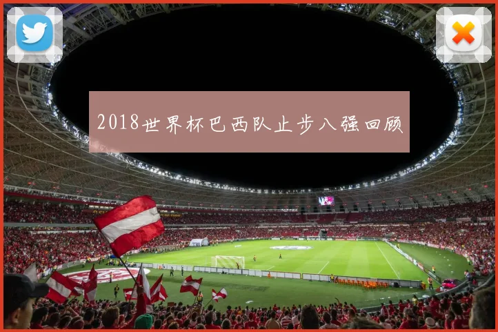 2018世界杯巴西队止步八强回顾