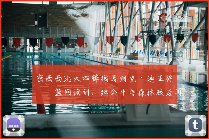 密西西比大四锋线马利克·迪亚将为篮网试训，继公牛与森林狼后再展潜力_大学_1_CBA