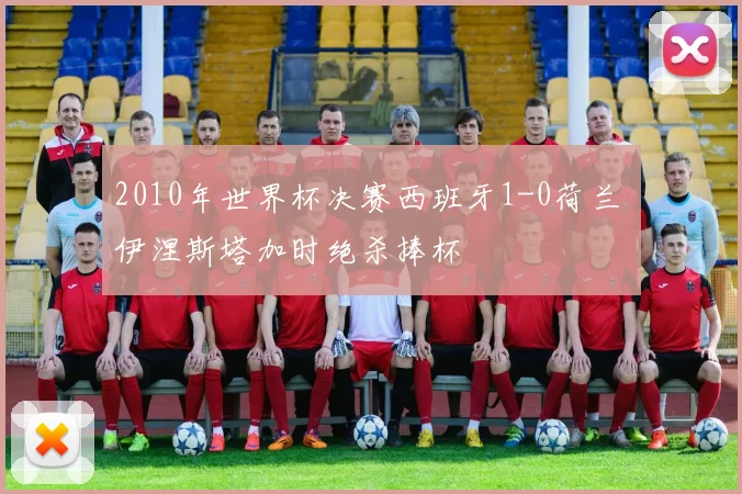 2010年世界杯决赛西班牙1-0荷兰 伊涅斯塔加时绝杀捧杯