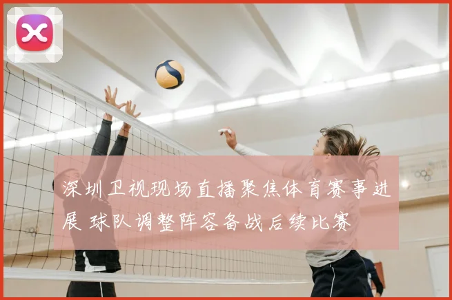 深圳卫视现场直播聚焦体育赛事进展 球队调整阵容备战后续比赛