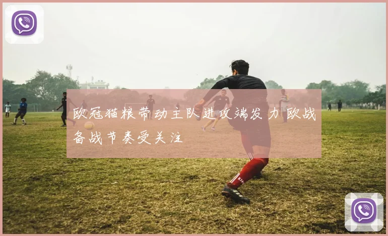 欧冠猫粮带动主队进攻端发力 欧战备战节奏受关注