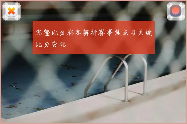 完整比分彩客解析赛事焦点与关键比分变化