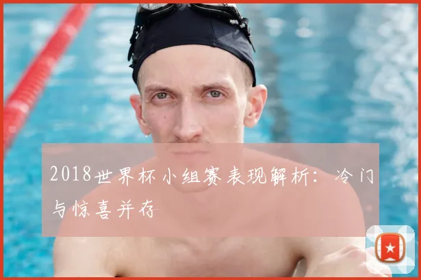 2018世界杯小组赛表现解析:冷门与惊喜并存