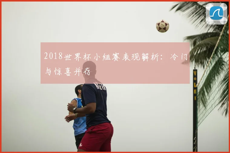 2018世界杯小组赛表现解析:冷门与惊喜并存