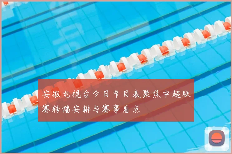 安徽电视台今日节目表聚焦中超联赛转播安排与赛事看点