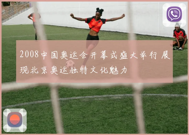 2008中国奥运会开幕式盛大举行 展现北京奥运独特文化魅力