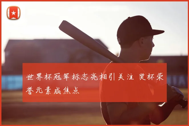 世界杯冠军标志亮相引关注 奖杯荣誉元素成焦点