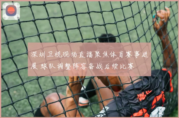 深圳卫视现场直播聚焦体育赛事进展 球队调整阵容备战后续比赛