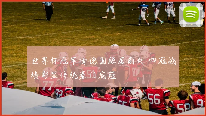 世界杯冠军榜德国稳居前列 四冠战绩彰显传统豪门底蕴