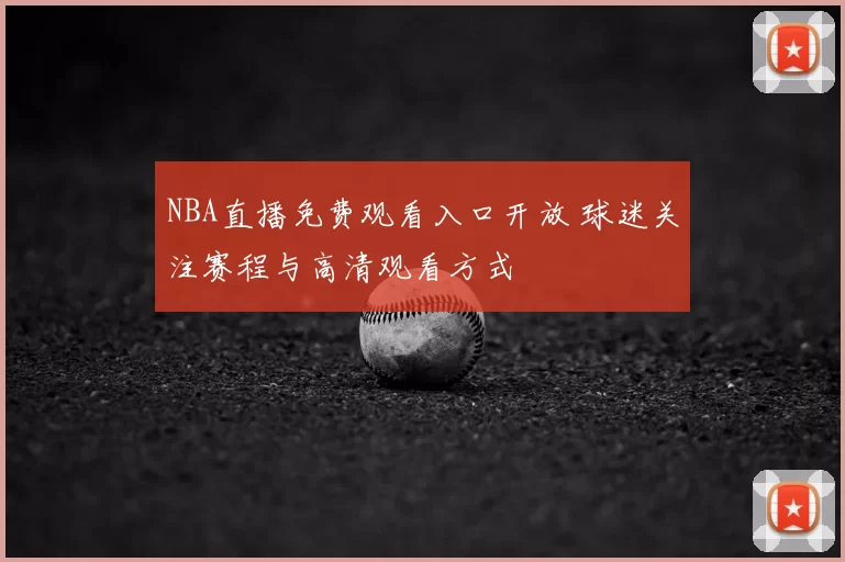 NBA直播免费观看入口开放 球迷关注赛程与高清观看方式