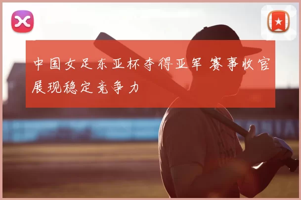 中国女足东亚杯夺得亚军 赛事收官展现稳定竞争力