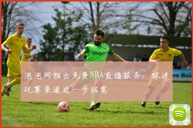 泡泡网推出免费NBA直播服务，球迷观赛渠道进一步拓宽