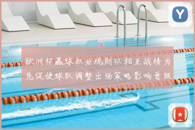 欧洲杯赢球积分规则以相互战绩为先促使球队调整出场策略影响晋级选择