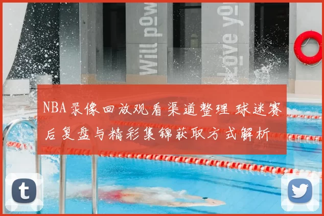 NBA录像回放观看渠道整理 球迷赛后复盘与精彩集锦获取方式解析
