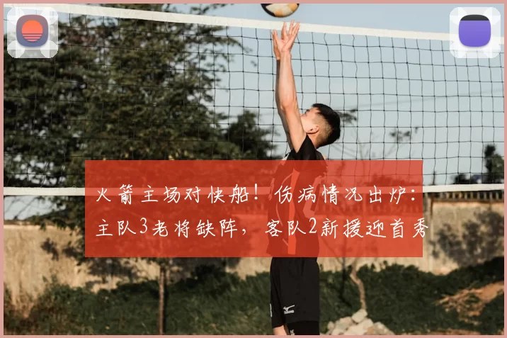 火箭主场对快船！伤病情况出炉：主队3老将缺阵，客队2新援迎首秀