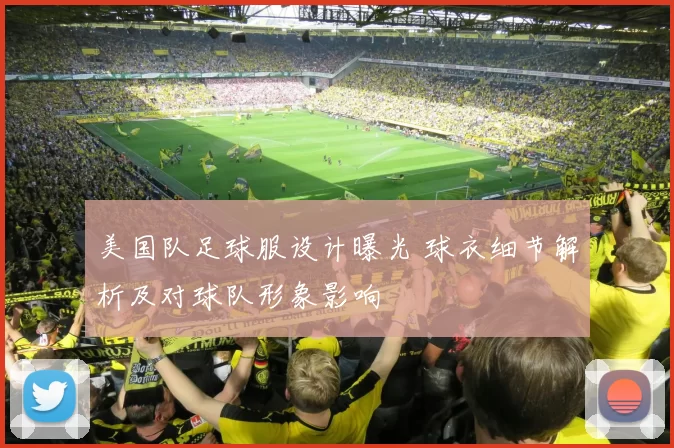 美国队足球服设计曝光 球衣细节解析及对球队形象影响