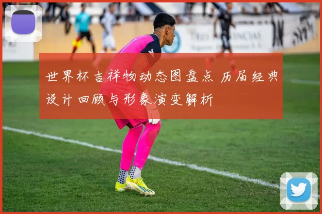 世界杯吉祥物动态图盘点 历届经典设计回顾与形象演变解析