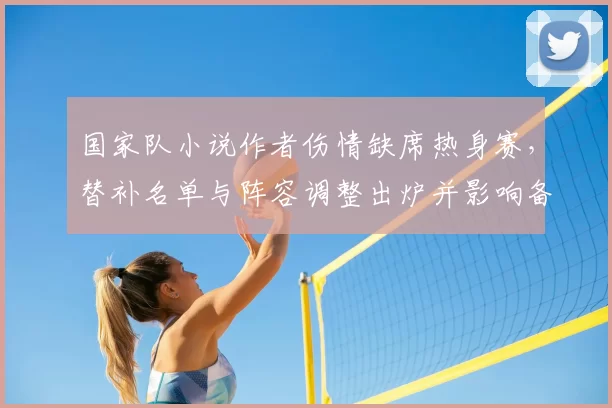国家队小说作者伤情缺席热身赛，替补名单与阵容调整出炉并影响备战