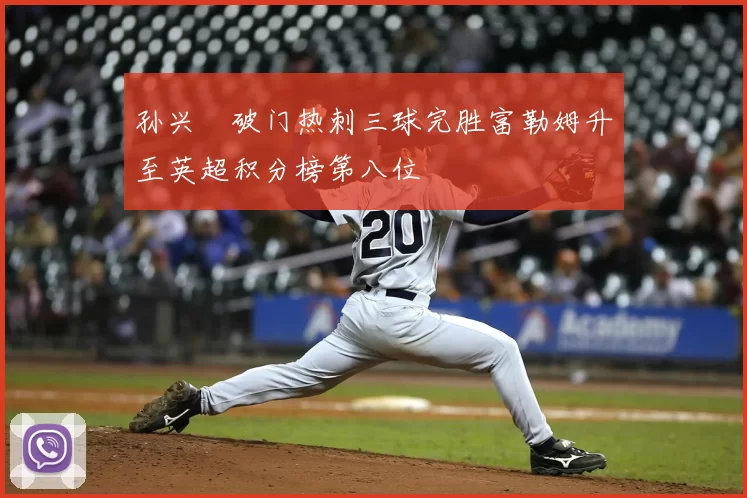 孙兴慜破门热刺三球完胜富勒姆升至英超积分榜第八位