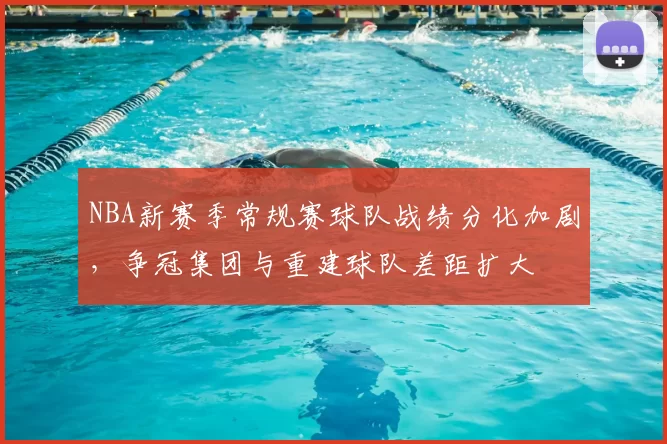NBA新赛季常规赛球队战绩分化加剧，争冠集团与重建球队差距扩大