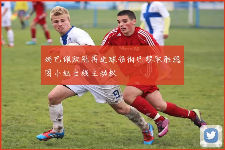 姆巴佩欧冠再进球领衔巴黎取胜稳固小组出线主动权