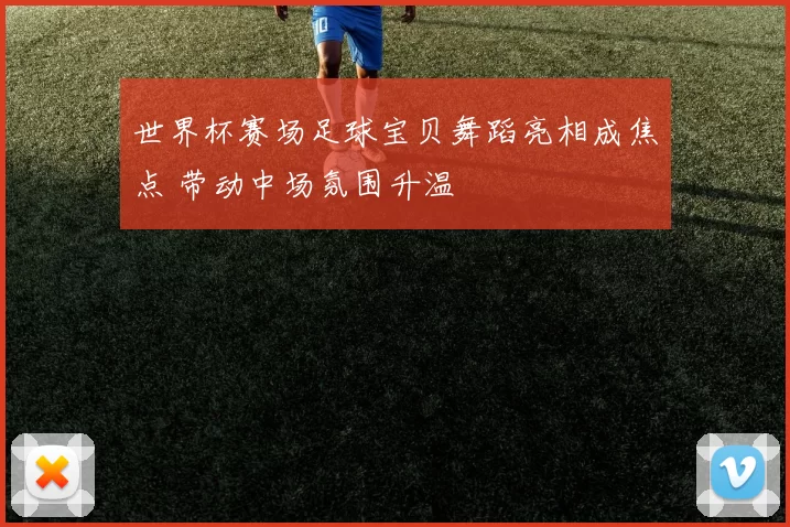 世界杯赛场足球宝贝舞蹈亮相成焦点 带动中场氛围升温