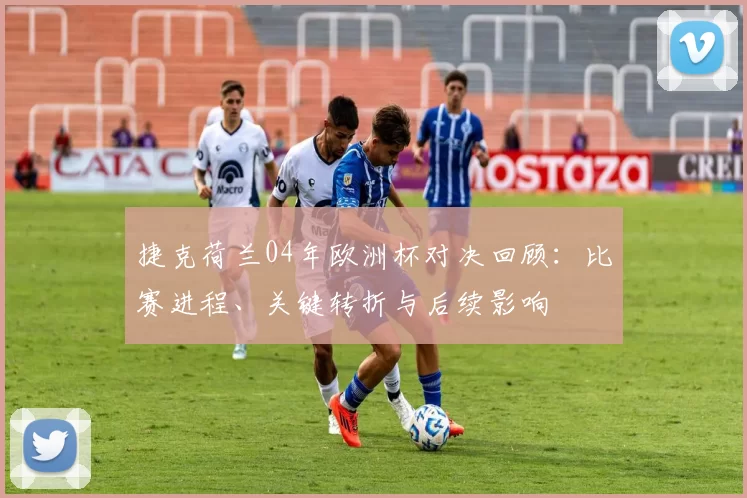 捷克荷兰04年欧洲杯对决回顾：比赛进程、关键转折与后续影响