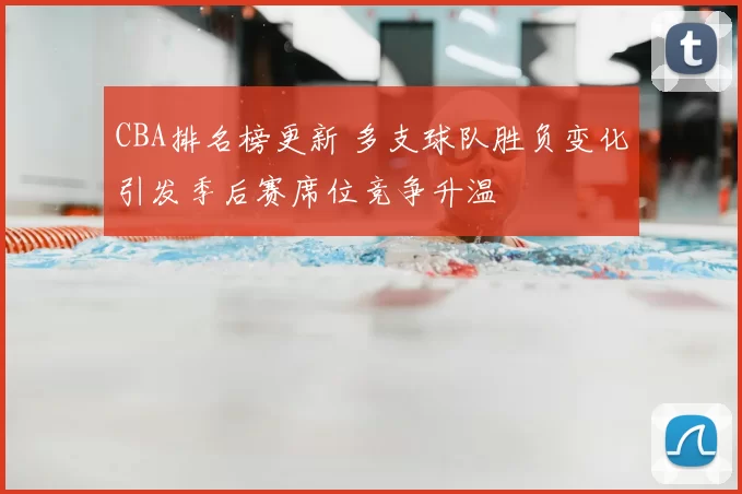 CBA排名榜更新 多支球队胜负变化引发季后赛席位竞争升温