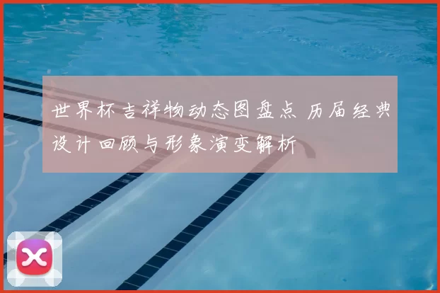 世界杯吉祥物动态图盘点 历届经典设计回顾与形象演变解析