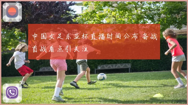 中国女足东亚杯直播时间公布 备战首战看点引关注