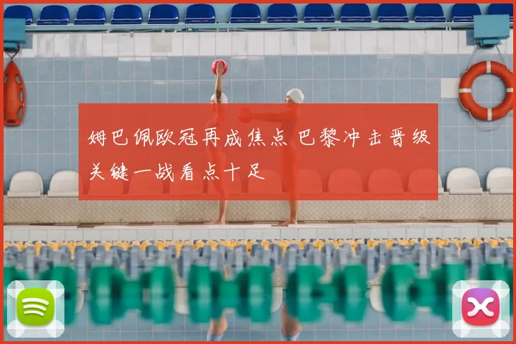 姆巴佩欧冠再成焦点 巴黎冲击晋级关键一战看点十足