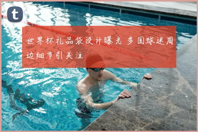 世界杯礼品袋设计曝光 多国球迷周边细节引关注