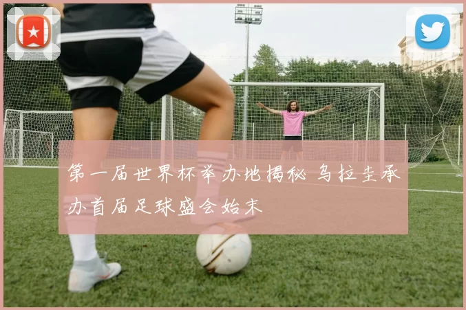 第一届世界杯举办地揭秘 乌拉圭承办首届足球盛会始末