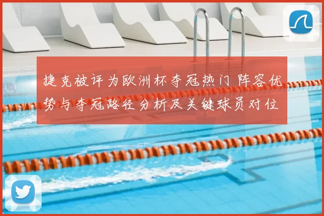 捷克被评为欧洲杯夺冠热门 阵容优势与夺冠路径分析及关键球员对位