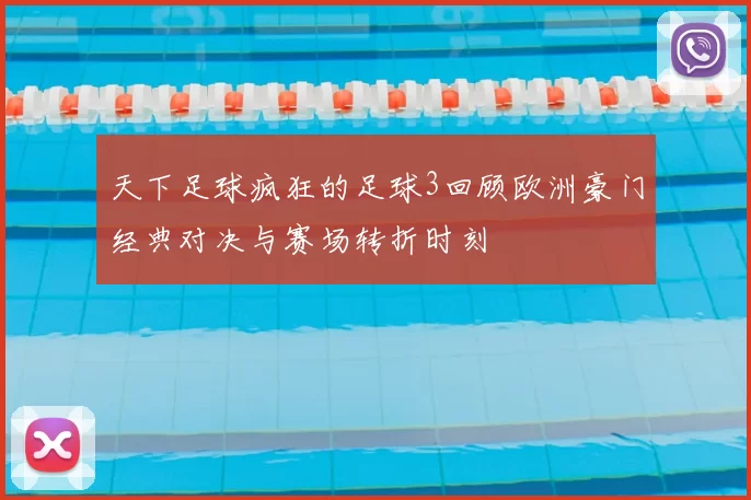 天下足球疯狂的足球3回顾欧洲豪门经典对决与赛场转折时刻
