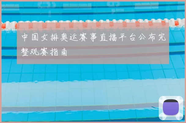 中国女排奥运赛事直播平台公布完整观赛指南