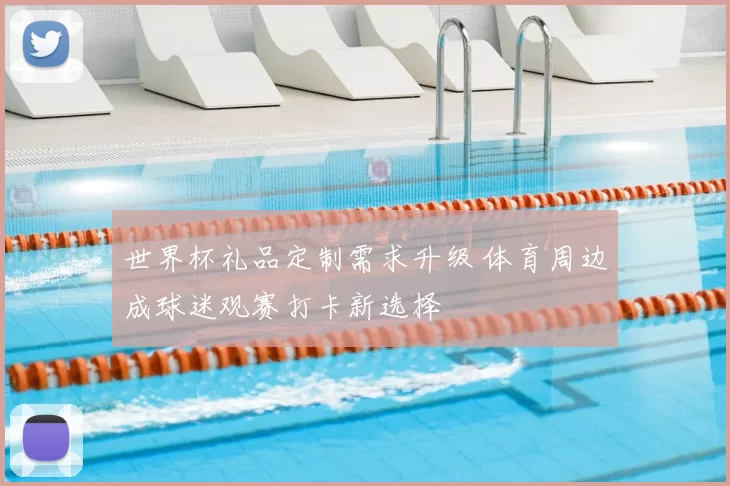 世界杯礼品定制需求升级 体育周边成球迷观赛打卡新选择