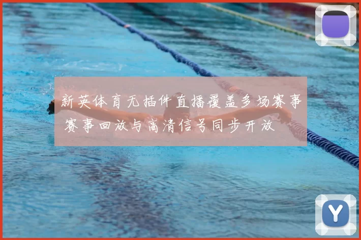 新英体育无插件直播覆盖多场赛事 赛事回放与高清信号同步开放