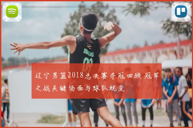 辽宁男篮2018总决赛夺冠回顾 冠军之战关键场面与球队蜕变