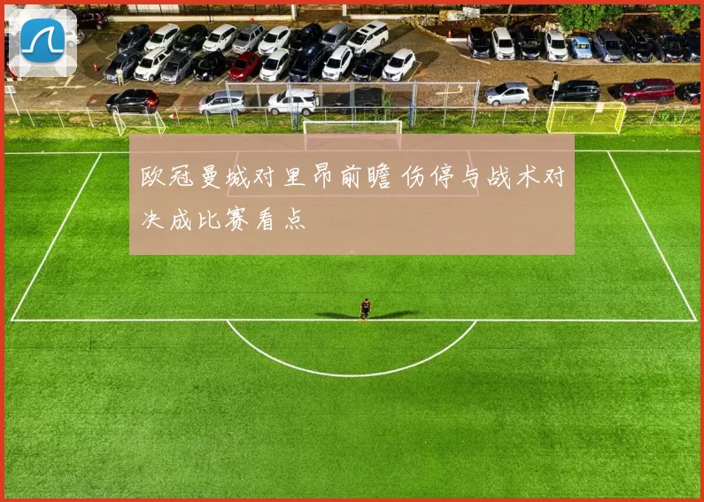 欧冠曼城对里昂前瞻 伤停与战术对决成比赛看点