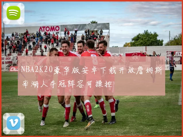 NBA2K20豪华版安卓下载开放詹姆斯率湖人夺冠阵容可操控