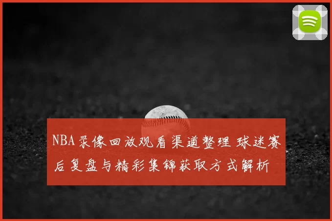 NBA录像回放观看渠道整理 球迷赛后复盘与精彩集锦获取方式解析