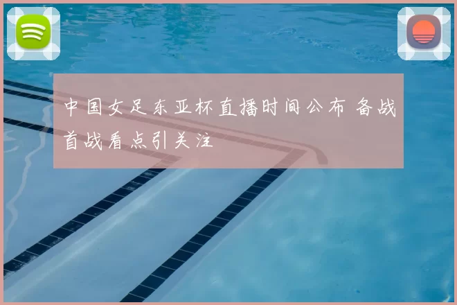 中国女足东亚杯直播时间公布 备战首战看点引关注