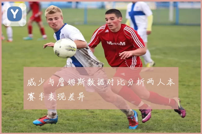 威少与詹姆斯数据对比分析两人本赛季表现差异