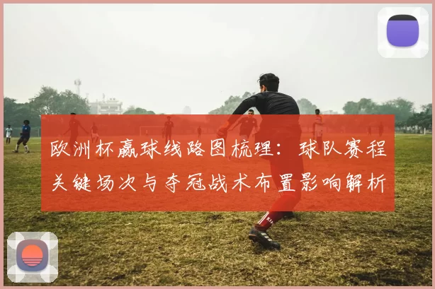 欧洲杯赢球线路图梳理：球队赛程关键场次与夺冠战术布置影响解析