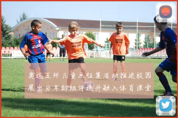 奥运五环儿童画征集活动推进校园展出分年龄组评选并融入体育课堂