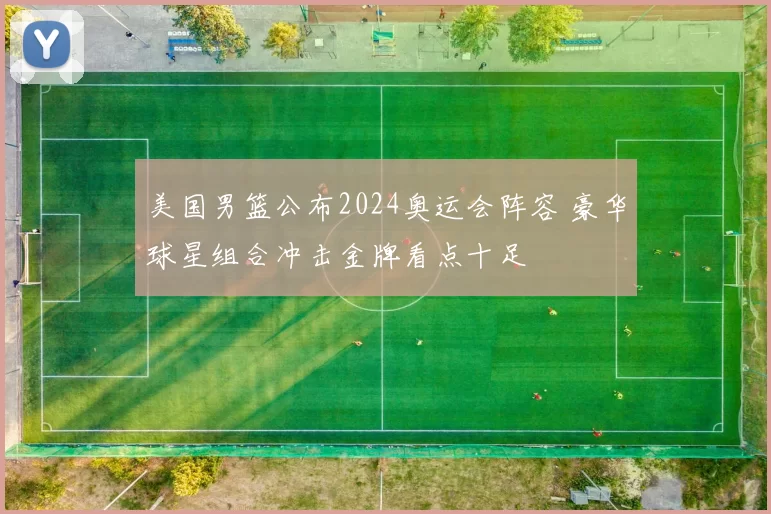 美国男篮公布2024奥运会阵容 豪华球星组合冲击金牌看点十足