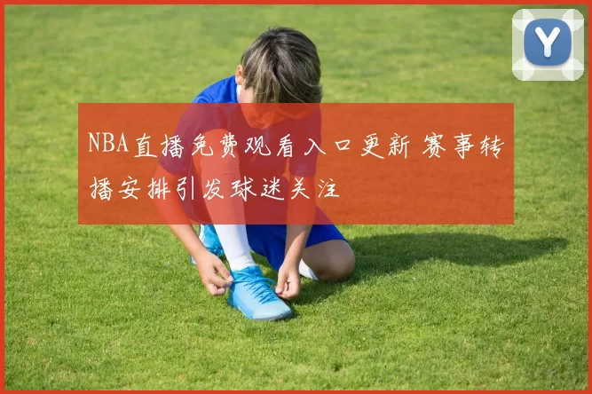 NBA直播免费观看入口更新 赛事转播安排引发球迷关注