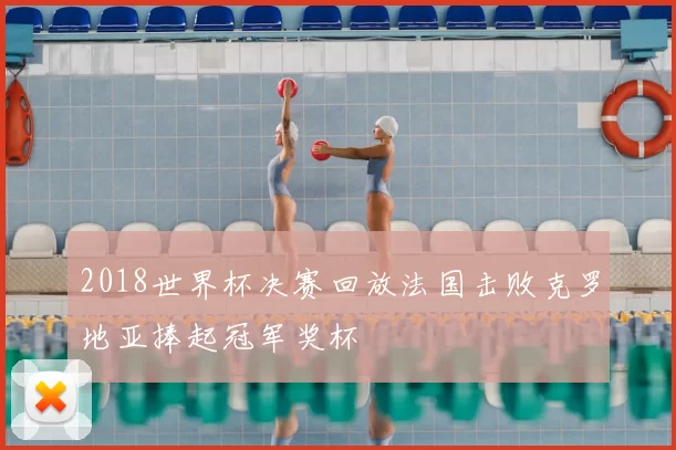 2018世界杯决赛回放法国击败克罗地亚捧起冠军奖杯