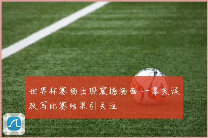 世界杯赛场出现震撼场面 一幕失误改写比赛结果引关注